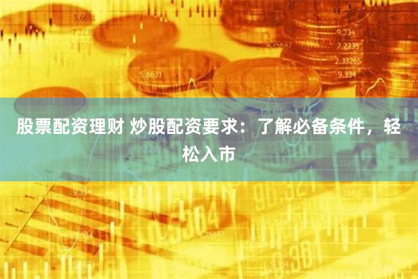 股票配资理财 炒股配资要求：了解必备条件，轻松入市