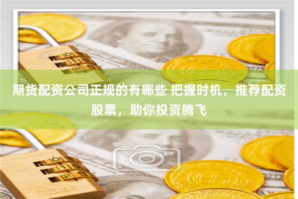 期货配资公司正规的有哪些 把握时机，推荐配资股票，助你投资腾飞