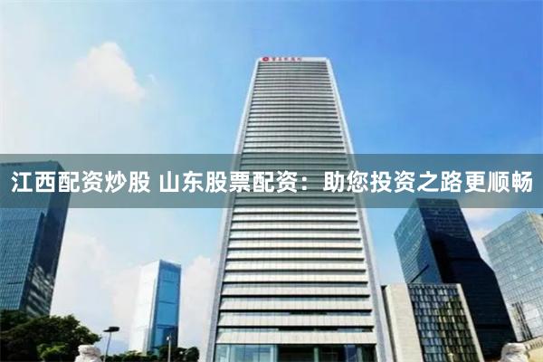 江西配资炒股 山东股票配资：助您投资之路更顺畅