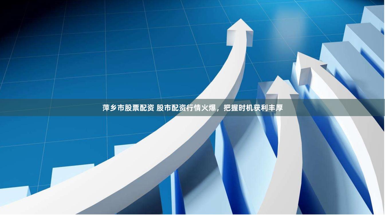 萍乡市股票配资 股市配资行情火爆，把握时机获利丰厚