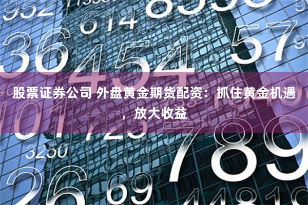 股票证券公司 外盘黄金期货配资：抓住黄金机遇，放大收益