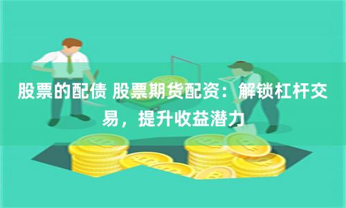 股票的配债 股票期货配资：解锁杠杆交易，提升收益潜力