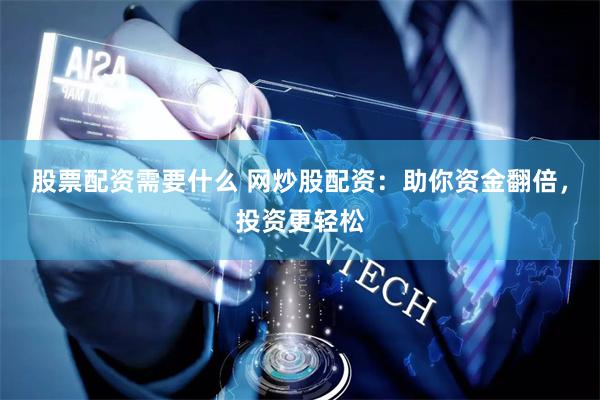 股票配资需要什么 网炒股配资：助你资金翻倍，投资更轻松