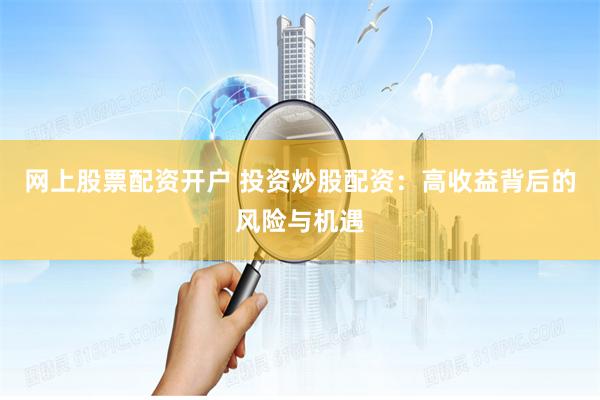 网上股票配资开户 投资炒股配资：高收益背后的风险与机遇