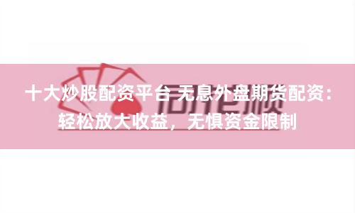 十大炒股配资平台 无息外盘期货配资：轻松放大收益，无惧资金限制