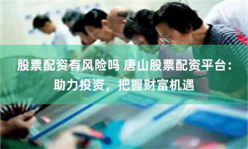 股票配资有风险吗 唐山股票配资平台：助力投资，把握财富机遇