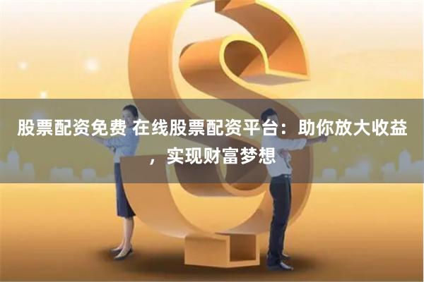股票配资免费 在线股票配资平台：助你放大收益，实现财富梦想