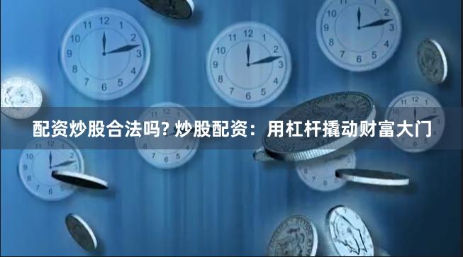 配资炒股合法吗? 炒股配资：用杠杆撬动财富大门