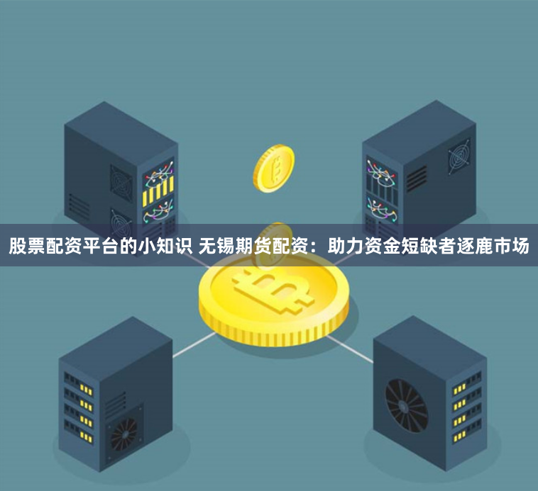股票配资平台的小知识 无锡期货配资：助力资金短缺者逐鹿市场
