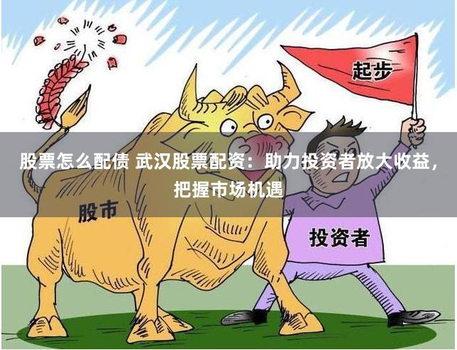 股票怎么配债 武汉股票配资：助力投资者放大收益，把握市场机遇