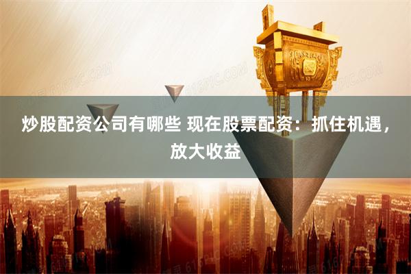 炒股配资公司有哪些 现在股票配资：抓住机遇，放大收益