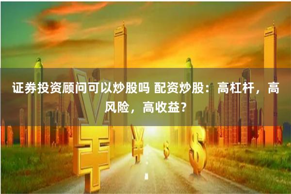 证券投资顾问可以炒股吗 配资炒股：高杠杆，高风险，高收益？