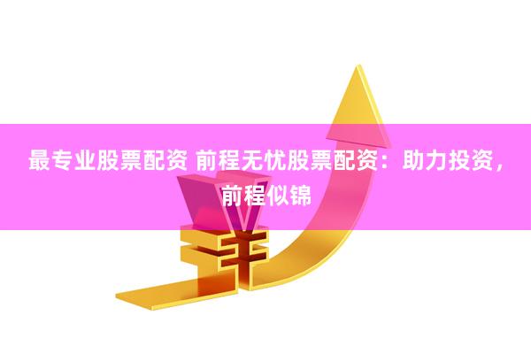 最专业股票配资 前程无忧股票配资：助力投资，前程似锦