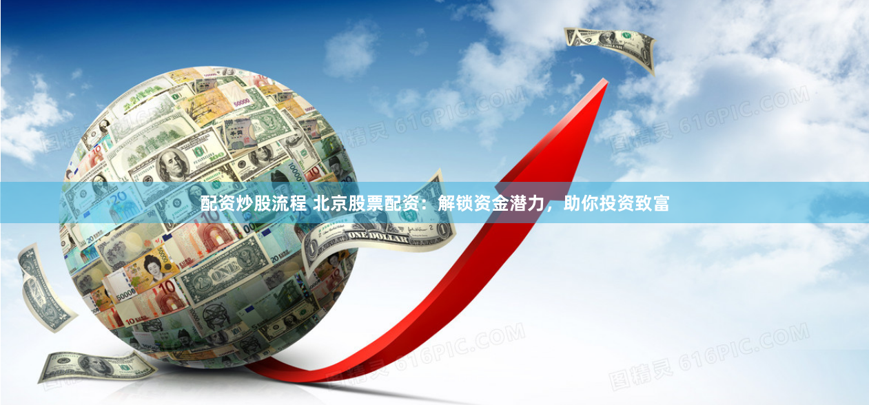 配资炒股流程 北京股票配资：解锁资金潜力，助你投资致富