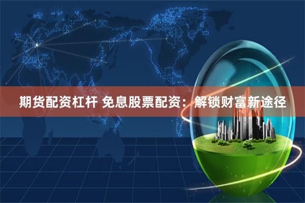 期货配资杠杆 免息股票配资：解锁财富新途径