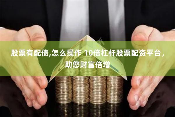 股票有配债,怎么操作 10倍杠杆股票配资平台，助您财富倍增