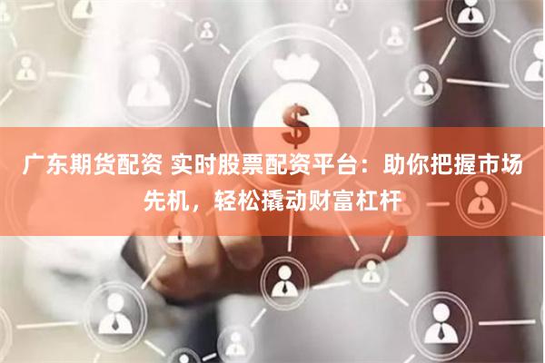 广东期货配资 实时股票配资平台：助你把握市场先机，轻松撬动财富杠杆