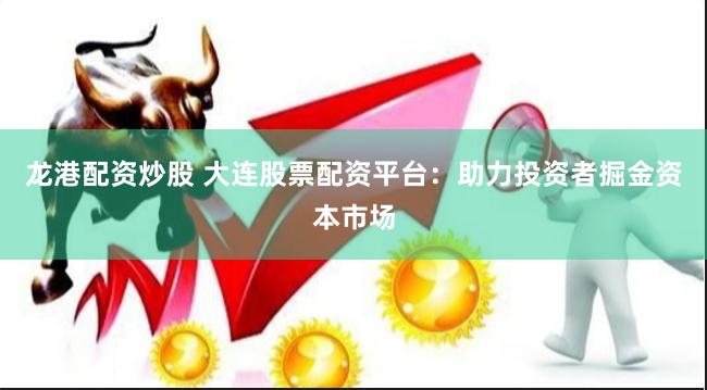 龙港配资炒股 大连股票配资平台：助力投资者掘金资本市场