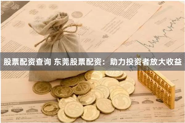 股票配资查询 东莞股票配资：助力投资者放大收益