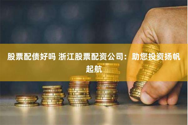 股票配债好吗 浙江股票配资公司：助您投资扬帆起航