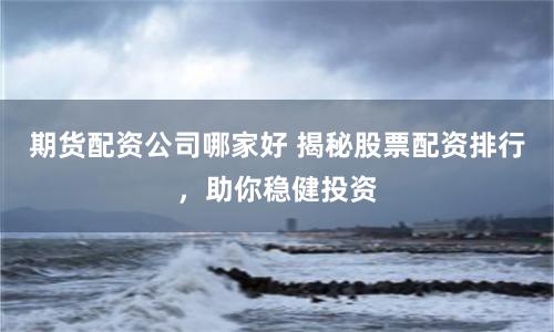 期货配资公司哪家好 揭秘股票配资排行，助你稳健投资