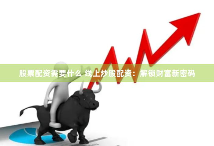股票配资需要什么 线上炒股配资：解锁财富新密码