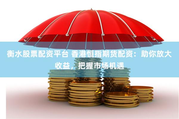 衡水股票配资平台 香港恒指期货配资：助你放大收益，把握市场机遇