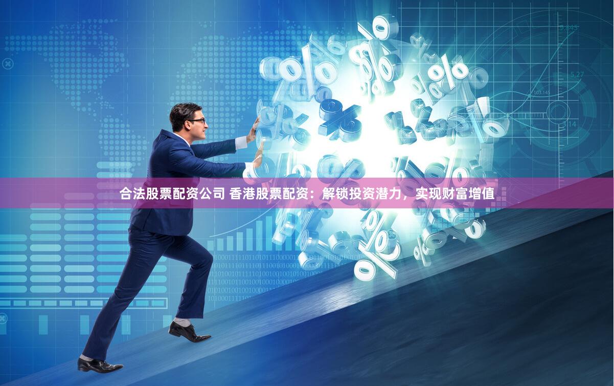 合法股票配资公司 香港股票配资：解锁投资潜力，实现财富增值