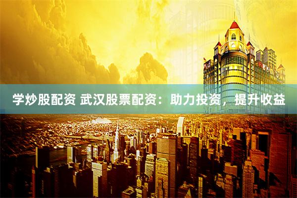 学炒股配资 武汉股票配资：助力投资，提升收益
