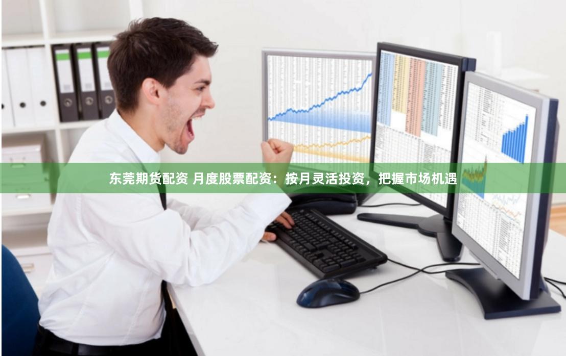 东莞期货配资 月度股票配资：按月灵活投资，把握市场机遇