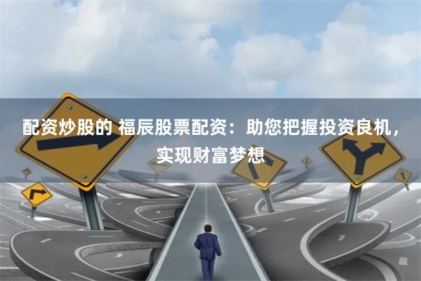 配资炒股的 福辰股票配资：助您把握投资良机，实现财富梦想
