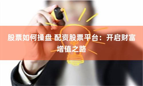 股票如何操盘 配资股票平台：开启财富增值之路