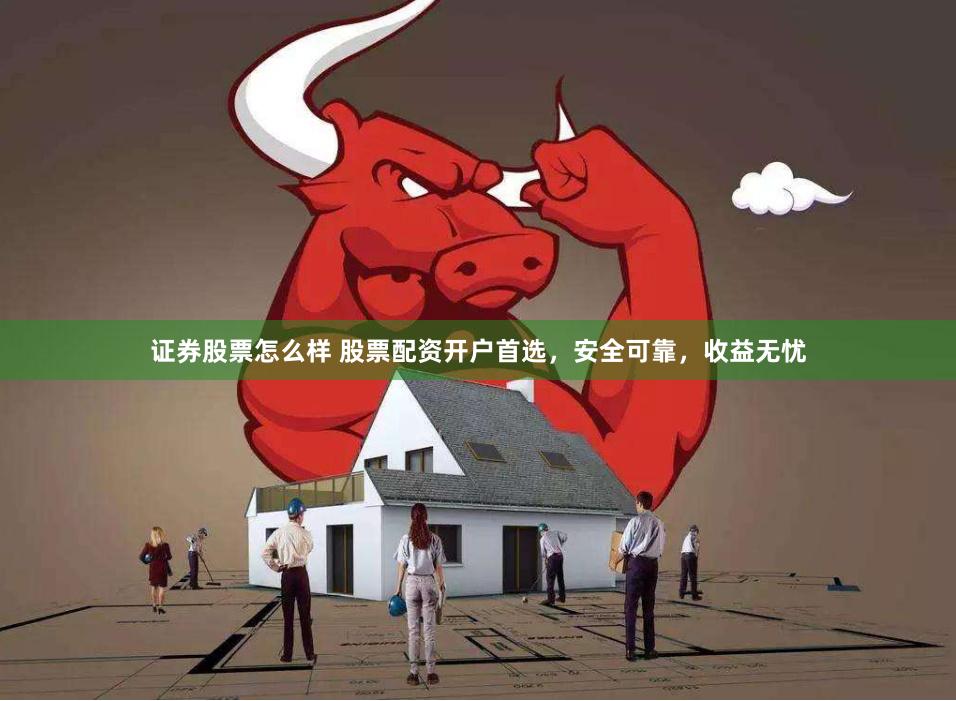 证券股票怎么样 股票配资开户首选，安全可靠，收益无忧