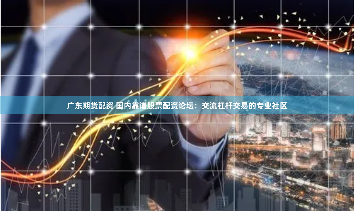 广东期货配资 国内靠谱股票配资论坛：交流杠杆交易的专业社区
