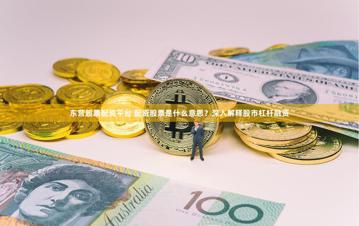 东营股票配资平台 配资股票是什么意思？深入解释股市杠杆融资