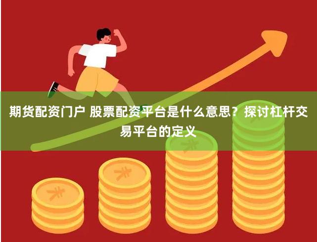期货配资门户 股票配资平台是什么意思？探讨杠杆交易平台的定义