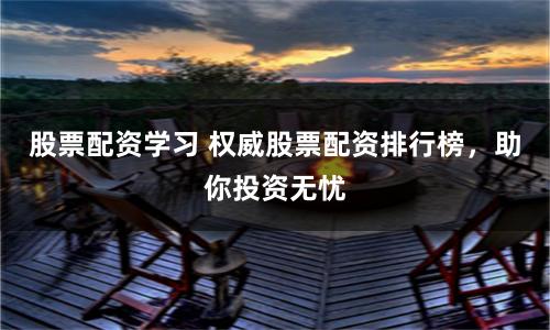 股票配资学习 权威股票配资排行榜，助你投资无忧