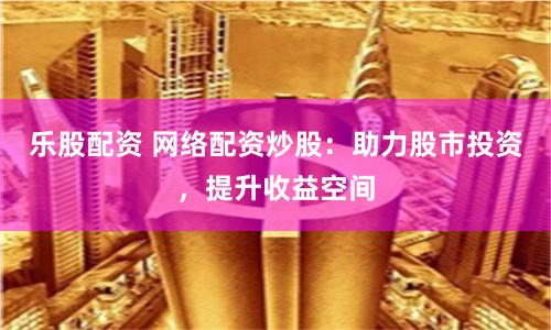 乐股配资 网络配资炒股：助力股市投资，提升收益空间