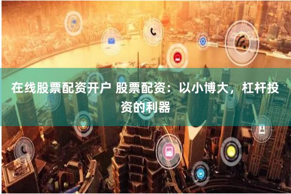 在线股票配资开户 股票配资：以小博大，杠杆投资的利器