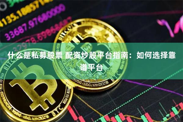 什么是私募股票 配资炒股平台指南：如何选择靠谱平台