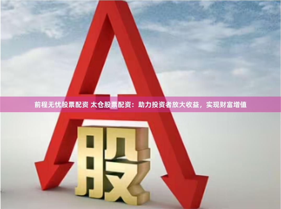 前程无忧股票配资 太仓股票配资：助力投资者放大收益，实现财富增值