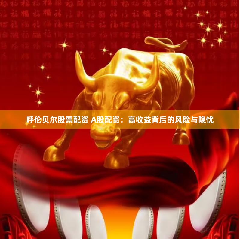 呼伦贝尔股票配资 A股配资：高收益背后的风险与隐忧