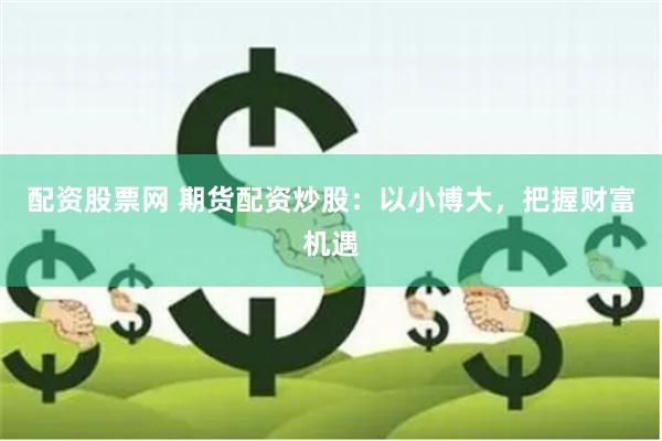 配资股票网 期货配资炒股：以小博大，把握财富机遇