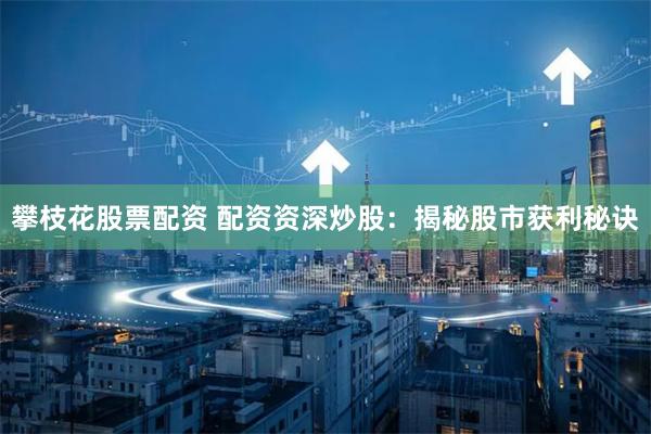 攀枝花股票配资 配资资深炒股：揭秘股市获利秘诀