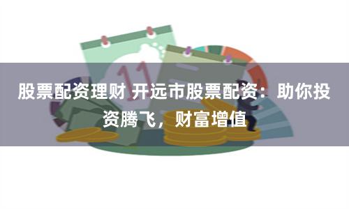 股票配资理财 开远市股票配资：助你投资腾飞，财富增值