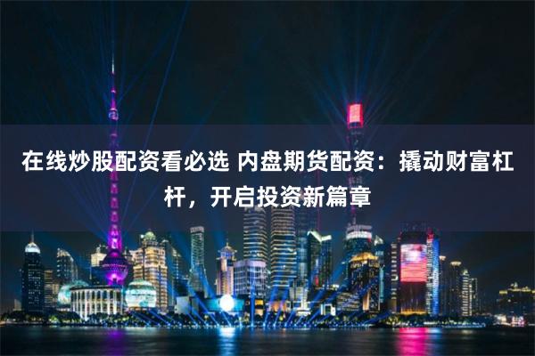 在线炒股配资看必选 内盘期货配资：撬动财富杠杆，开启投资新篇章
