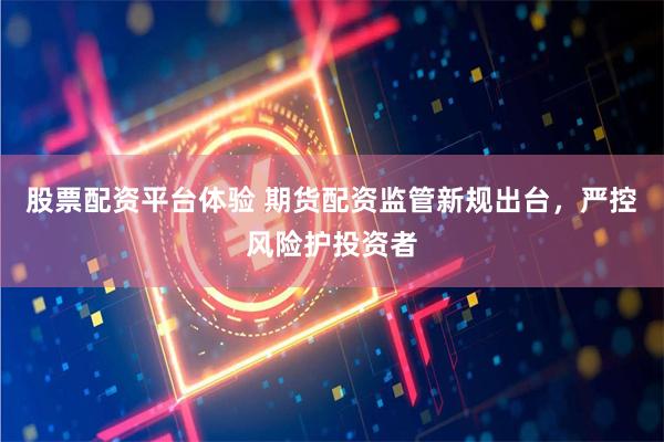 股票配资平台体验 期货配资监管新规出台，严控风险护投资者