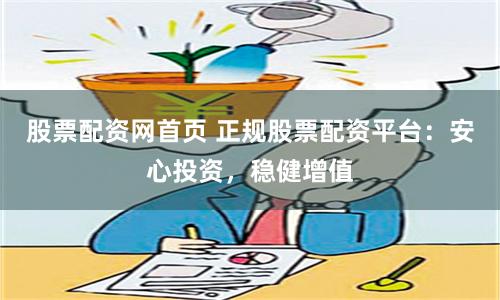 股票配资网首页 正规股票配资平台：安心投资，稳健增值