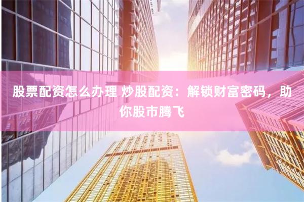 股票配资怎么办理 炒股配资：解锁财富密码，助你股市腾飞