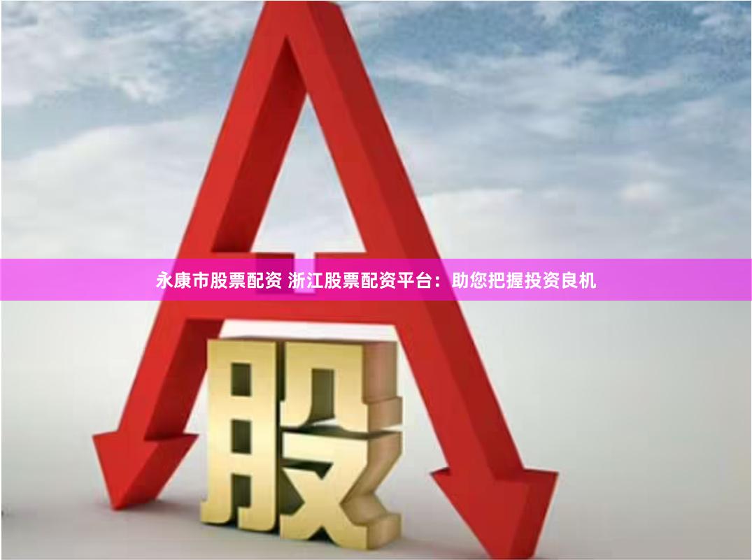 永康市股票配资 浙江股票配资平台：助您把握投资良机